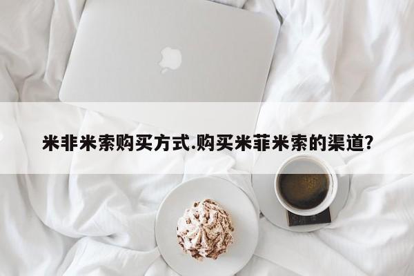 米非司酮哪个网上药店米非米索购买方式.购买米菲米索的渠道？