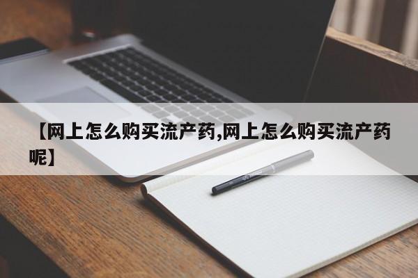 米非司酮哪个网上药店【网上怎么购买流产药,网上怎么购买流产药呢】