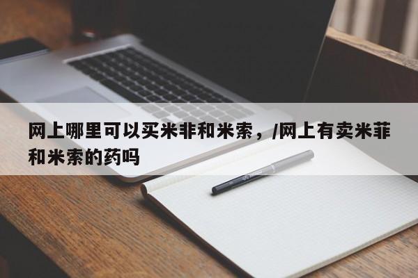 米非司酮哪个网上药店网上哪里可以买米非和米索，/网上有卖米菲和米索的药吗
