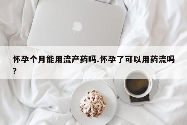 米非司酮哪个网上药店怀孕个月能用流产药吗.怀孕了可以用药流吗？