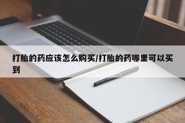 米非司酮哪个网上药店打胎的药应该怎么购买/打胎的药哪里可以买到