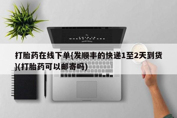 米非司酮哪个网上药店打胎药在线下单{发顺丰的快递1至2天到货}(打胎药可以邮寄吗)
