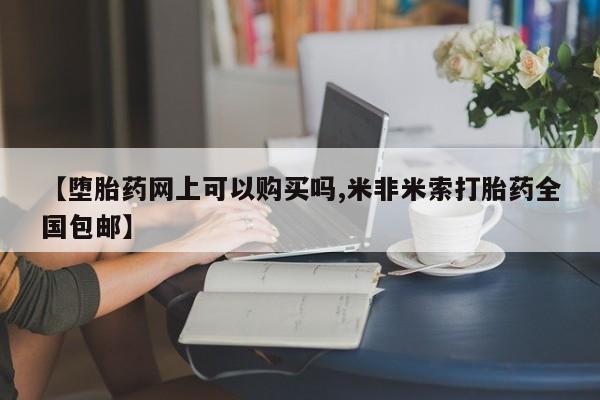 米非司酮哪个网上药店【堕胎药网上可以购买吗,米非米索打胎药全国包邮】