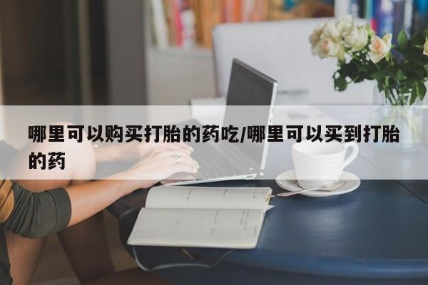 米非司酮哪个网上药店哪里可以购买打胎的药吃/哪里可以买到打胎的药