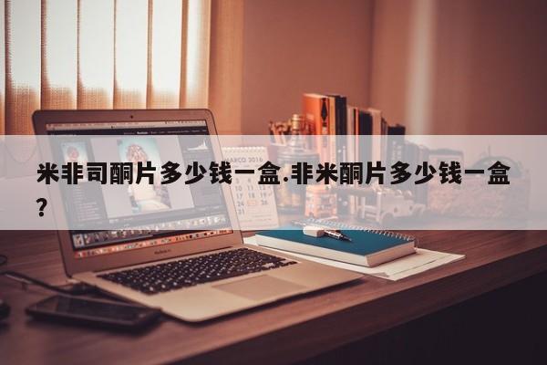 米非司酮哪个网上药店米非司酮片多少钱一盒.非米酮片多少钱一盒？