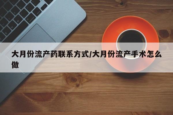 米非司酮哪个网上药店大月份流产药联系方式/大月份流产手术怎么做