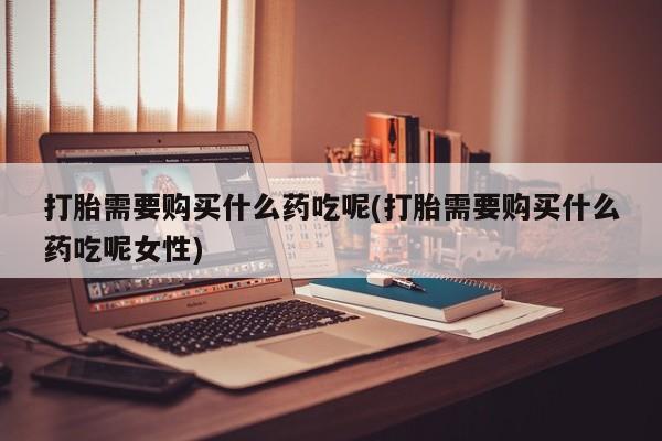 米非司酮哪个网上药店打胎需要购买什么药吃呢(打胎需要购买什么药吃呢女性)
