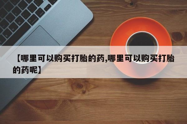 米非司酮哪个网上药店【哪里可以购买打胎的药,哪里可以购买打胎的药呢】