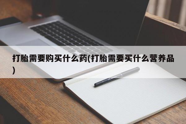 米非司酮哪个网上药店打胎需要购买什么药(打胎需要买什么营养品)