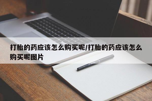 米非司酮哪个网上药店打胎的药应该怎么购买呢/打胎的药应该怎么购买呢图片