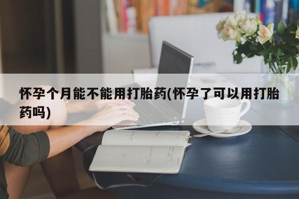 米非司酮哪个网上药店怀孕个月能不能用打胎药(怀孕了可以用打胎药吗)