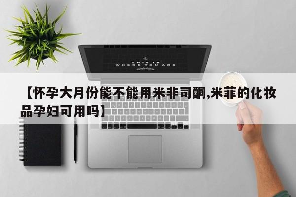米非司酮哪个网上药店【怀孕大月份能不能用米非司酮,米菲的化妆品孕妇可用吗】