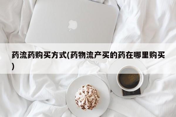 米非司酮哪个网上药店药流药购买方式(药物流产买的药在哪里购买)