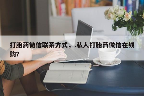 米非司酮哪个网上药店打胎药微信联系方式，.私人打胎药微信在线购？