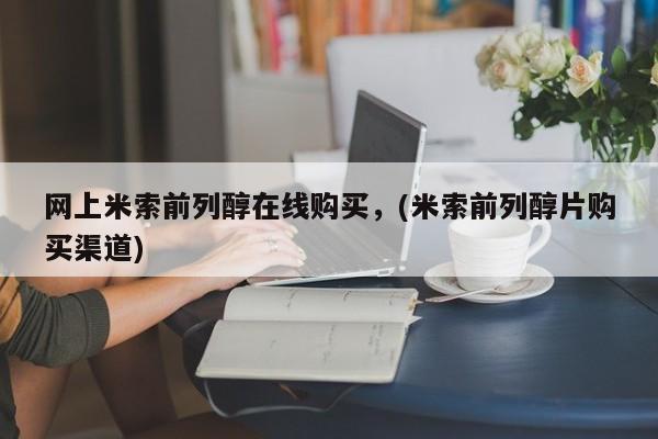 米非司酮哪个网上药店网上米索前列醇在线购买，(米索前列醇片购买渠道)
