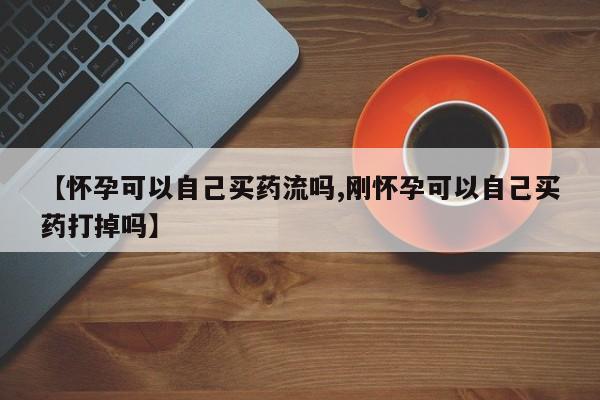 米非司酮哪个网上药店【怀孕可以自己买药流吗,刚怀孕可以自己买药打掉吗】