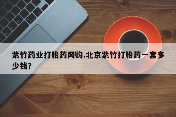 米非司酮哪个网上药店紫竹药业打胎药网购.北京紫竹打胎药一套多少钱？