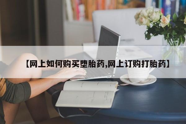 米非司酮哪个网上药店【网上如何购买堕胎药,网上订购打胎药】