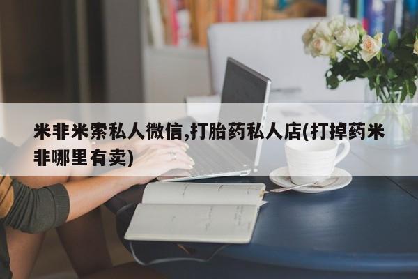 米非司酮哪个网上药店米非米索私人微信,打胎药私人店(打掉药米非哪里有卖)